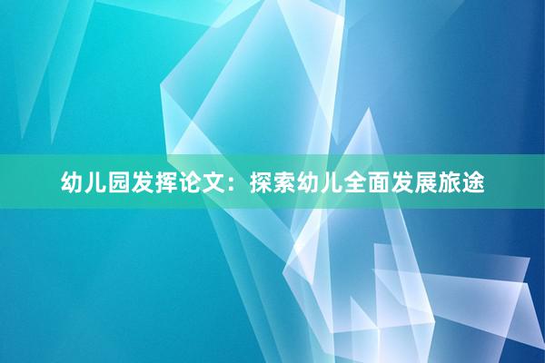 幼儿园发挥论文：探索幼儿全面发展旅途